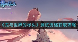 龙与世界的尽头测试资格怎么获得(测试资格获取攻略)