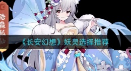 长安幻想妖灵怎么选择(妖灵选择推荐)