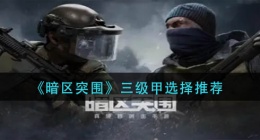 暗区突围三级甲怎么选(三级甲选择推荐)