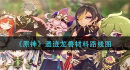原神遗迹龙兽材料刷取路线(遗迹龙兽材料路线图)