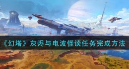 幻塔灰烬与电波怪谈任务怎么做(灰烬与电波怪谈任务完成方法)