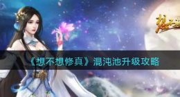 想不想修真混沌池怎么升级(混沌池升级攻略)