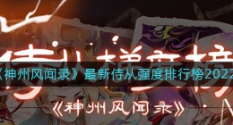 神州风闻录侍从强度排行榜2022(最新侍从强度排行榜2022)