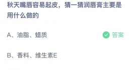 支付宝蚂蚁庄园2022年10月9日答案更新(秋天嘴唇容易起皮_猜一猜润唇膏主要是用什么做的)
