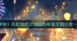 原神风起地附近的红色帐篷在哪里(风起地附近的红色帐篷丰饶的祝愿宝箱位置)