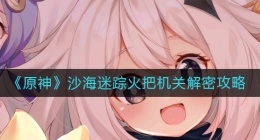 原神沙海迷踪火把机关怎么过(沙海迷踪火把机关解密攻略)