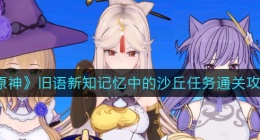 原神记忆中的沙丘任务怎么过(旧语新知记忆中的沙丘任务通关攻略)