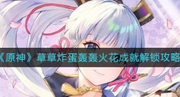 原神草草炸蛋轰轰火花成就怎么解锁(草草炸蛋轰轰火花成就解锁攻略)