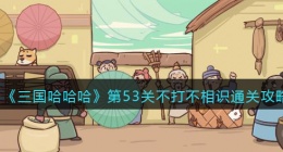抖音三国哈哈哈第53关不打不相识怎么过(三国哈哈哈击败张飞通关攻略)