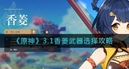 原神3.1香菱武器怎么选择(3.1香菱武器选择攻略)