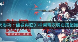 天地劫幽城再临神阙青衣魂石怎么搭配(神阙青衣魂石搭配推荐)