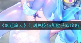 跃迁旅人公测兑换码奖励怎么获得(公测兑换码奖励获取攻略)