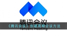 腾讯会议怎么创建周期性会议(腾讯会议创建周期会议方法)