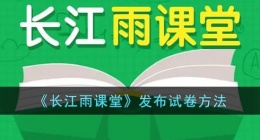 长江雨课堂怎么发布试卷(长江雨课堂如何发布试卷)
