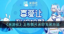 米游社图片去水印(米游社上传图片水印关闭方法怎么设置)