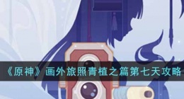 原神画外旅照青植之篇攻略 原神画外旅照青植之篇攻略第七天